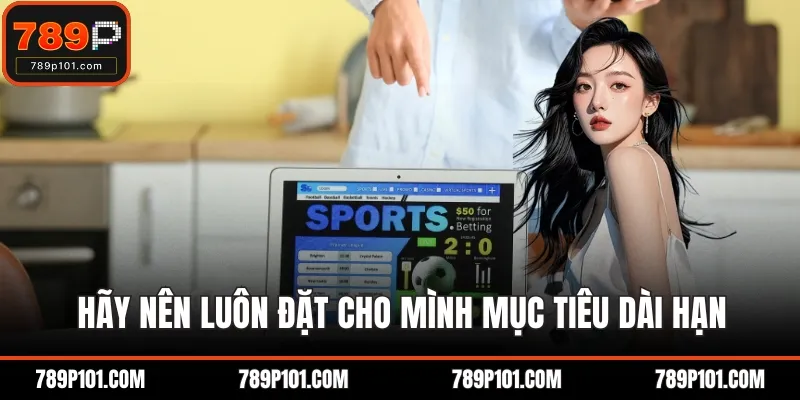 Hãy nên luôn đặt cho mình mục tiêu dài hạn